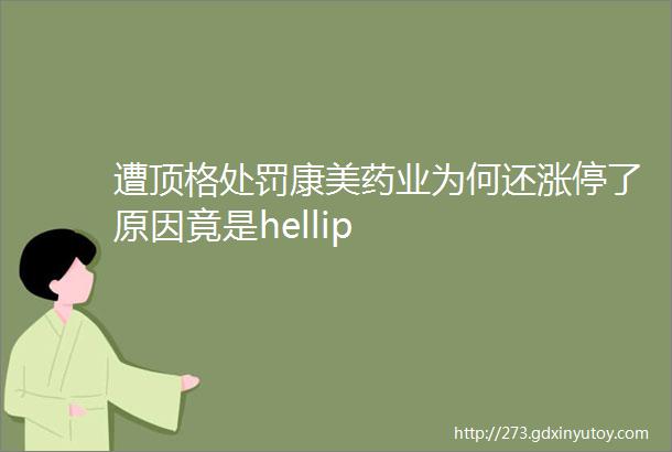 遭顶格处罚康美药业为何还涨停了原因竟是hellip