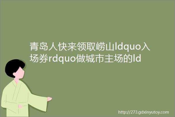 青岛人快来领取崂山ldquo入场券rdquo做城市主场的ldquo圈里人rdquo